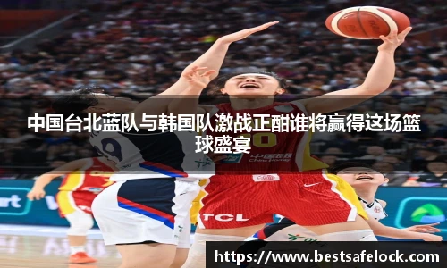 中国台北蓝队与韩国队激战正酣谁将赢得这场篮球盛宴